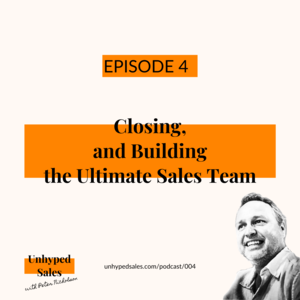 Unhyped Sales Podcast - Episode 4. Closing and Building the Ultimate Sales Team